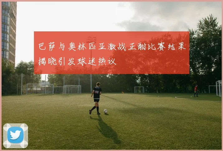 巴萨与奥林匹亚激战正酣比赛结果揭晓引发球迷热议