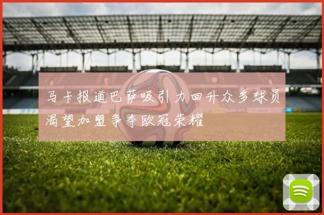 马卡报道巴萨吸引力回升众多球员渴望加盟争夺欧冠荣耀