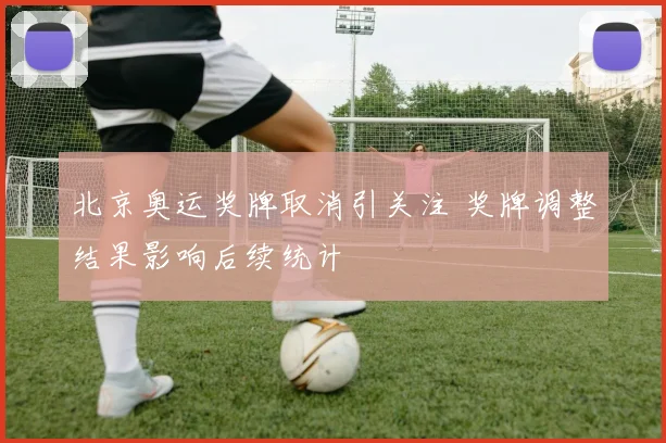 北京奥运奖牌取消引关注 奖牌调整结果影响后续统计