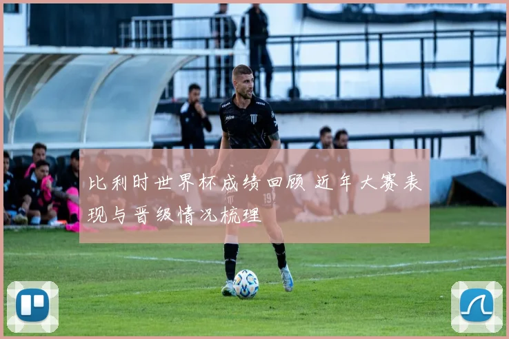 比利时世界杯成绩回顾 近年大赛表现与晋级情况梳理