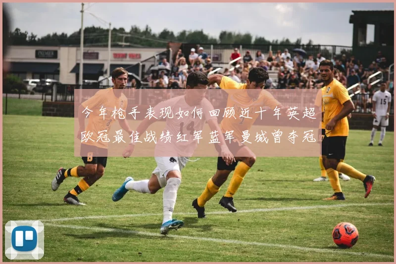 今年枪手表现如何回顾近十年英超欧冠最佳战绩红军蓝军曼城曾夺冠