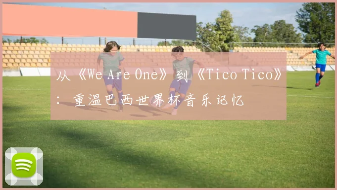 从《We Are One》到《Tico Tico》：重温巴西世界杯音乐记忆
